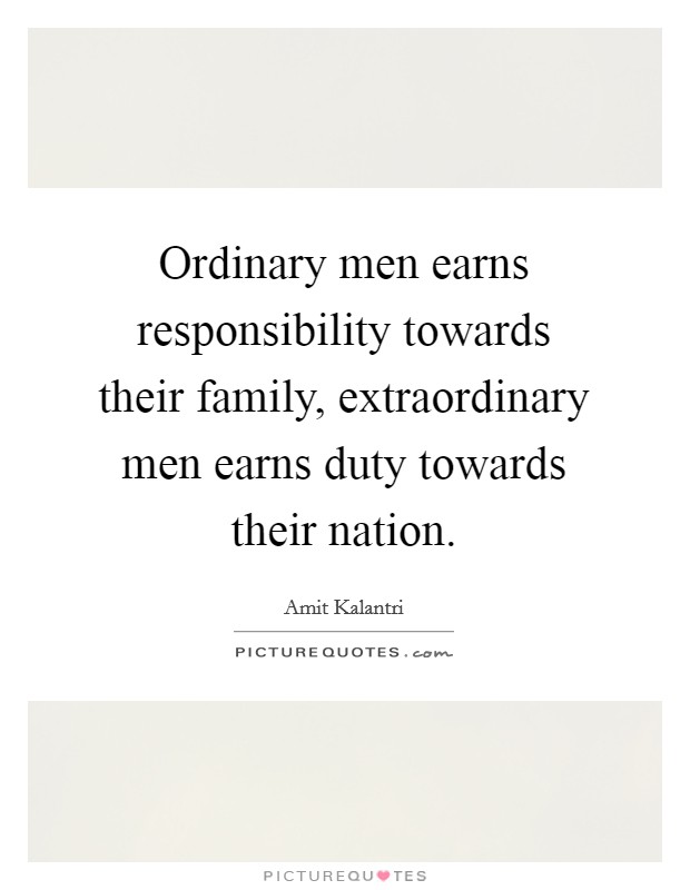 Ordinary men earns responsibility towards their family, extraordinary men earns duty towards their nation. Picture Quote #1