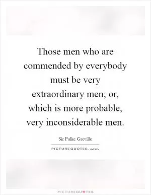 Those men who are commended by everybody must be very extraordinary men; or, which is more probable, very inconsiderable men Picture Quote #1
