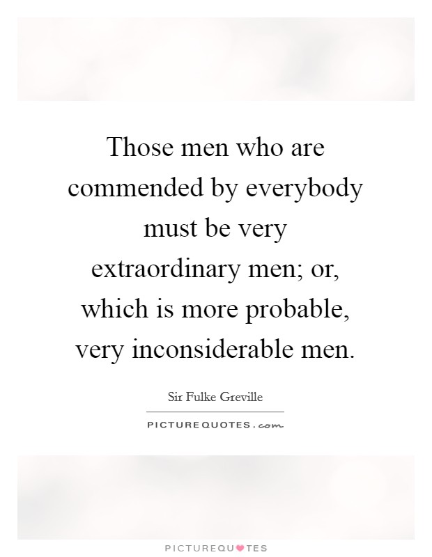 Those men who are commended by everybody must be very extraordinary men; or, which is more probable, very inconsiderable men. Picture Quote #1
