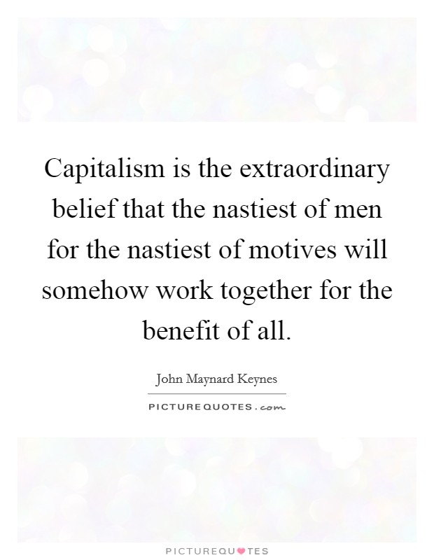 Capitalism is the extraordinary belief that the nastiest of men for the nastiest of motives will somehow work together for the benefit of all. Picture Quote #1