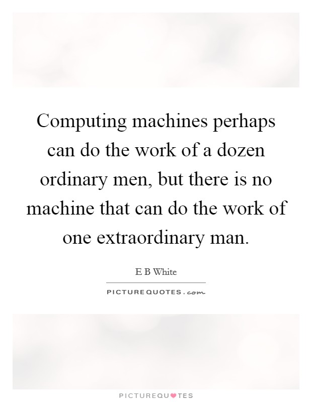 Computing machines perhaps can do the work of a dozen ordinary men, but there is no machine that can do the work of one extraordinary man. Picture Quote #1