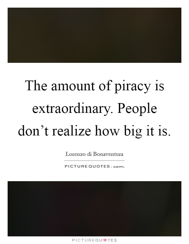 The amount of piracy is extraordinary. People don't realize how big it is. Picture Quote #1