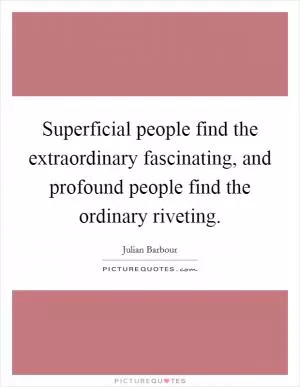 Superficial people find the extraordinary fascinating, and profound people find the ordinary riveting Picture Quote #1