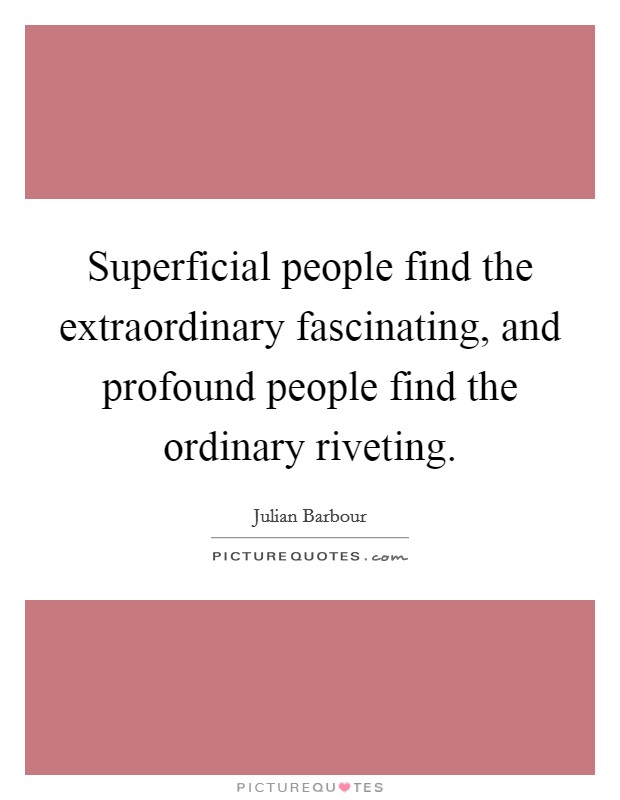 Superficial people find the extraordinary fascinating, and profound people find the ordinary riveting. Picture Quote #1