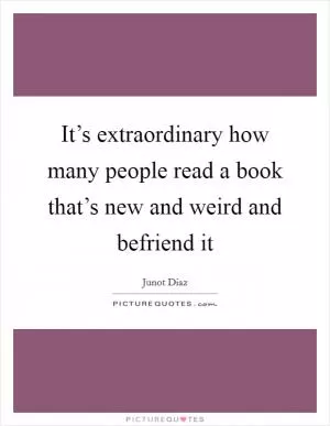 It’s extraordinary how many people read a book that’s new and weird and befriend it Picture Quote #1