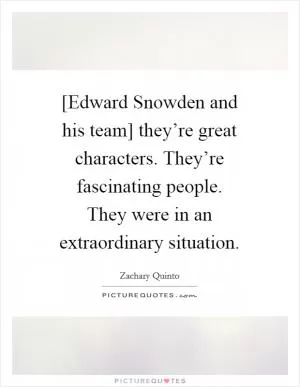 [Edward Snowden and his team] they’re great characters. They’re fascinating people. They were in an extraordinary situation Picture Quote #1