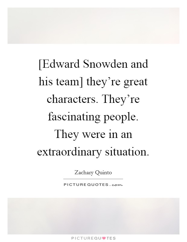[Edward Snowden and his team] they're great characters. They're fascinating people. They were in an extraordinary situation. Picture Quote #1