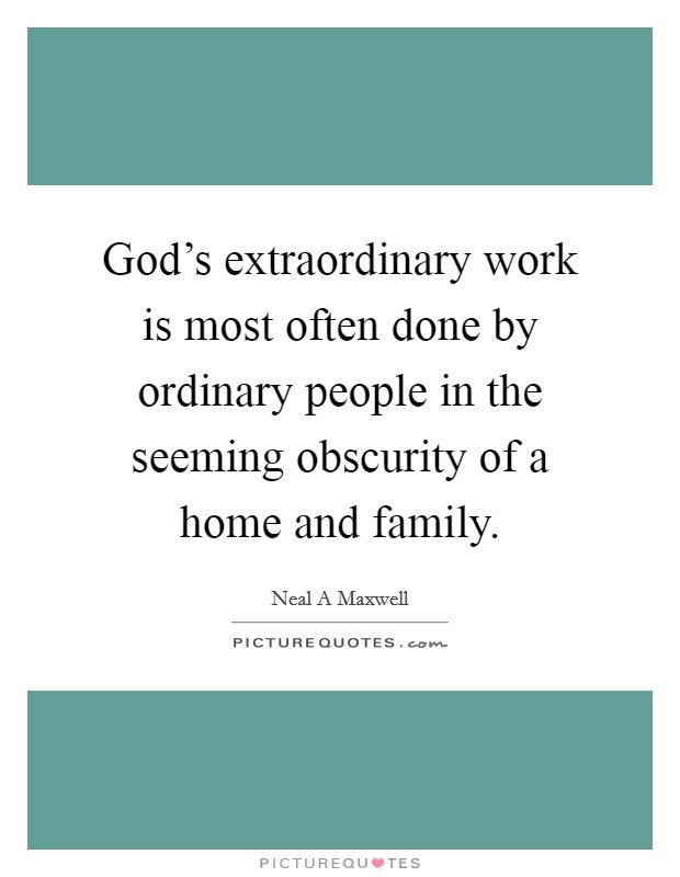 God's extraordinary work is most often done by ordinary people in the seeming obscurity of a home and family. Picture Quote #1