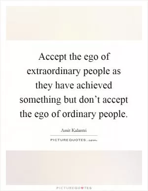Accept the ego of extraordinary people as they have achieved something but don’t accept the ego of ordinary people Picture Quote #1