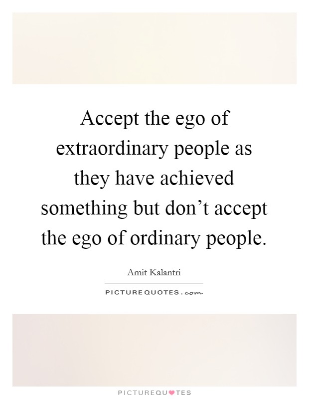 Accept the ego of extraordinary people as they have achieved something but don't accept the ego of ordinary people. Picture Quote #1