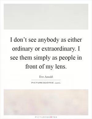 I don’t see anybody as either ordinary or extraordinary. I see them simply as people in front of my lens Picture Quote #1