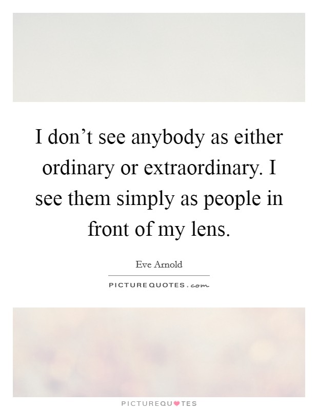 I don't see anybody as either ordinary or extraordinary. I see them simply as people in front of my lens. Picture Quote #1
