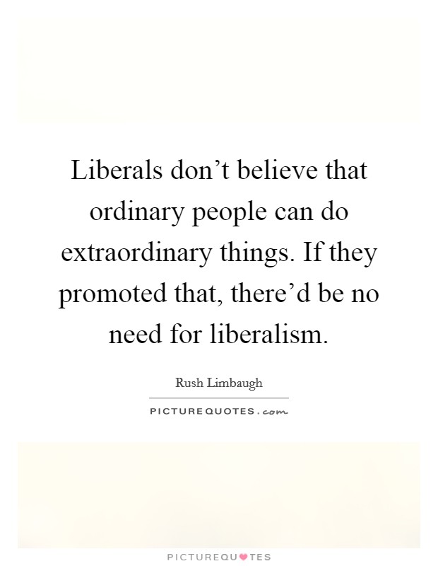 Liberals don't believe that ordinary people can do extraordinary things. If they promoted that, there'd be no need for liberalism. Picture Quote #1