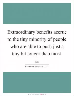 Extraordinary benefits accrue to the tiny minority of people who are able to push just a tiny bit longer than most Picture Quote #1