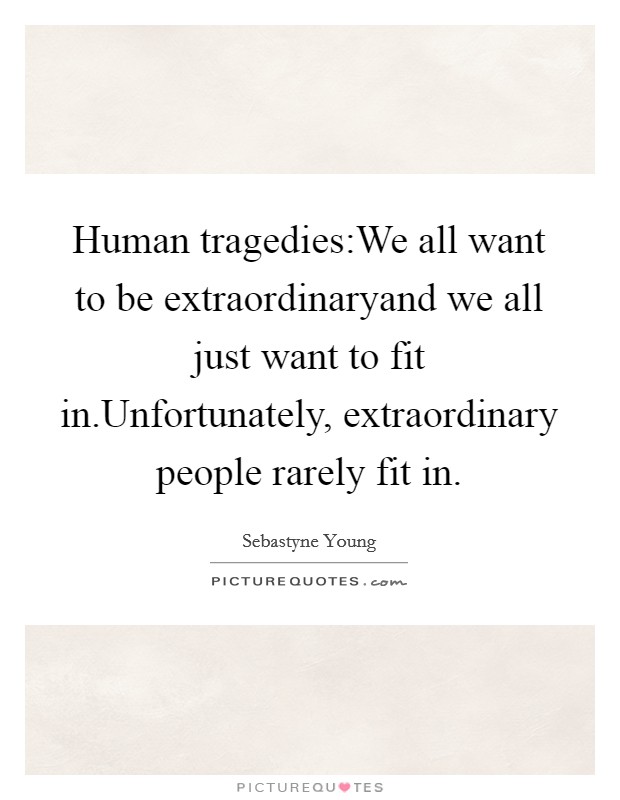 Human tragedies:We all want to be extraordinaryand we all just want to fit in.Unfortunately, extraordinary people rarely fit in. Picture Quote #1