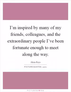 I’m inspired by many of my friends, colleagues, and the extraordinary people I’ve been fortunate enough to meet along the way Picture Quote #1
