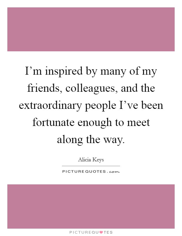 I'm inspired by many of my friends, colleagues, and the extraordinary people I've been fortunate enough to meet along the way. Picture Quote #1