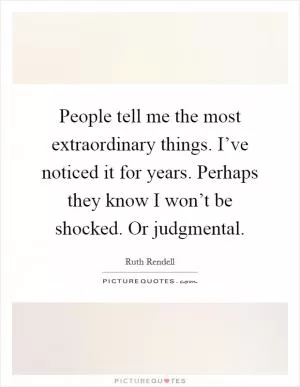 People tell me the most extraordinary things. I’ve noticed it for years. Perhaps they know I won’t be shocked. Or judgmental Picture Quote #1