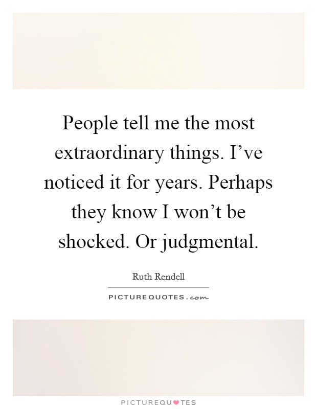 People tell me the most extraordinary things. I've noticed it for years. Perhaps they know I won't be shocked. Or judgmental. Picture Quote #1