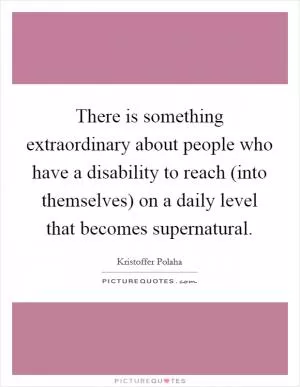 There is something extraordinary about people who have a disability to reach (into themselves) on a daily level that becomes supernatural Picture Quote #1
