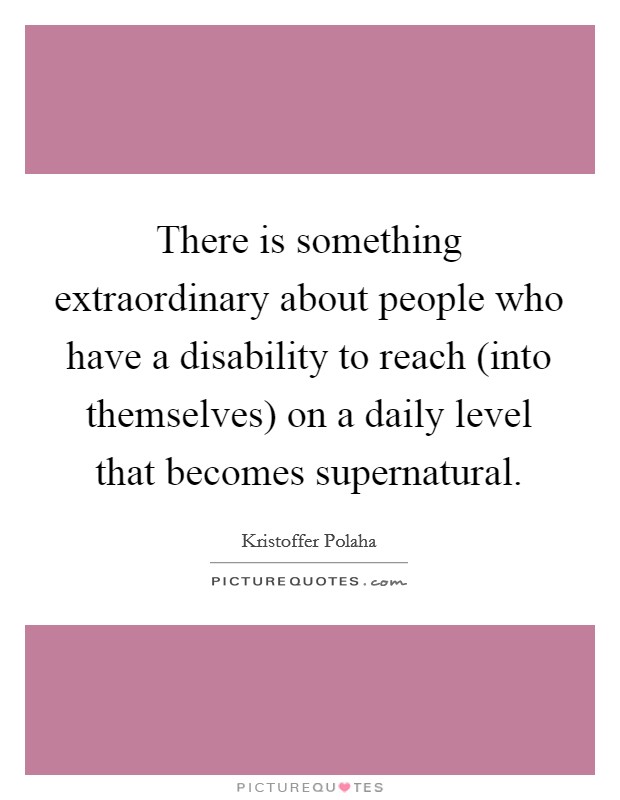 There is something extraordinary about people who have a disability to reach (into themselves) on a daily level that becomes supernatural. Picture Quote #1