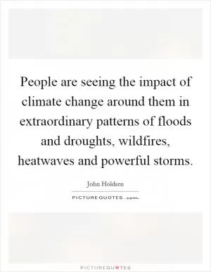 People are seeing the impact of climate change around them in extraordinary patterns of floods and droughts, wildfires, heatwaves and powerful storms Picture Quote #1