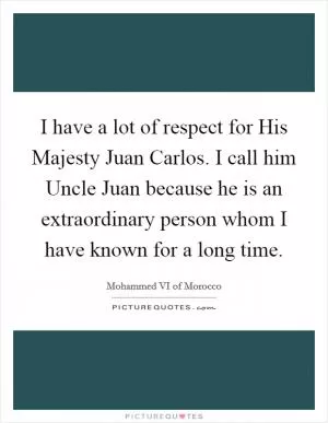 I have a lot of respect for His Majesty Juan Carlos. I call him Uncle Juan because he is an extraordinary person whom I have known for a long time Picture Quote #1