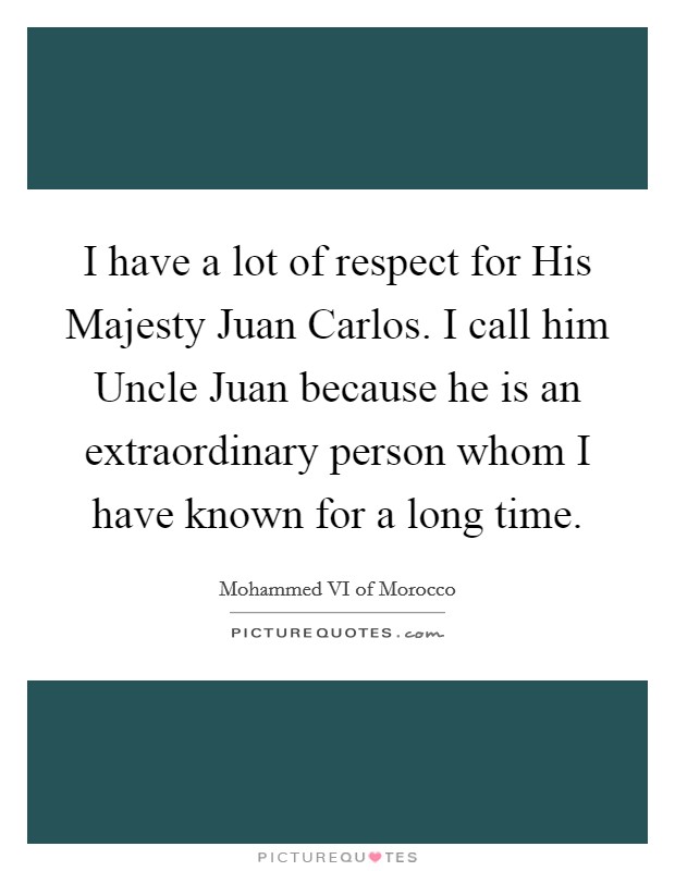I have a lot of respect for His Majesty Juan Carlos. I call him Uncle Juan because he is an extraordinary person whom I have known for a long time. Picture Quote #1
