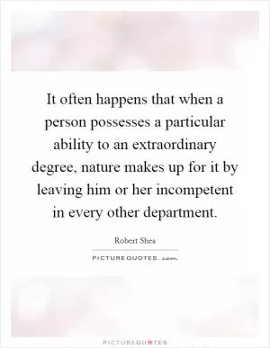 It often happens that when a person possesses a particular ability to an extraordinary degree, nature makes up for it by leaving him or her incompetent in every other department Picture Quote #1