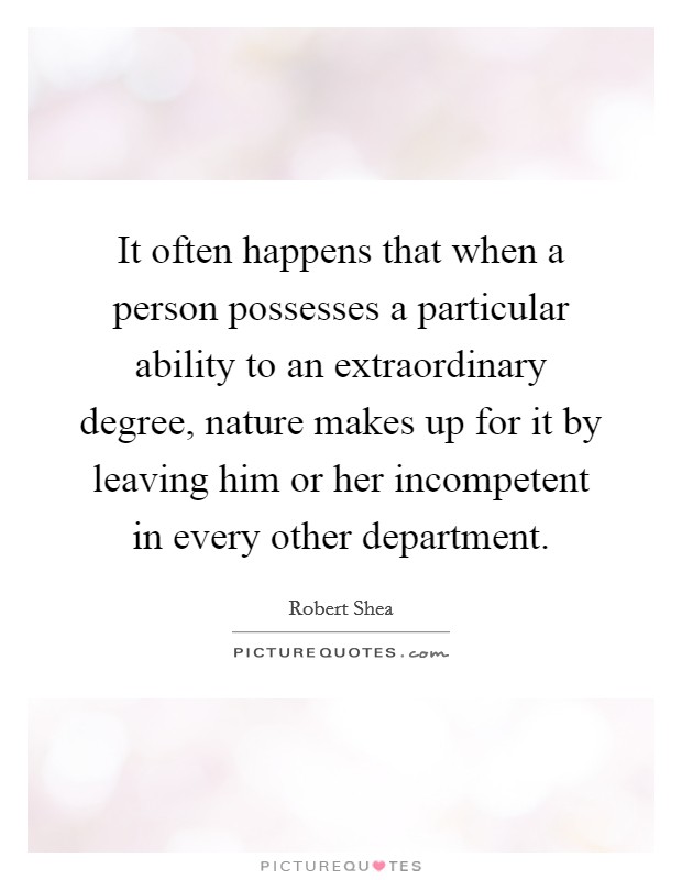 It often happens that when a person possesses a particular ability to an extraordinary degree, nature makes up for it by leaving him or her incompetent in every other department. Picture Quote #1