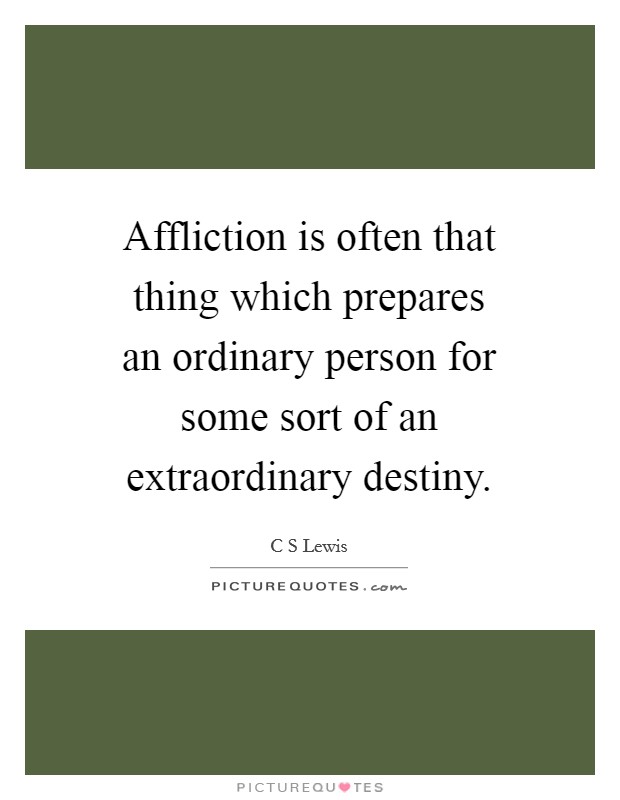 Affliction is often that thing which prepares an ordinary person for some sort of an extraordinary destiny. Picture Quote #1