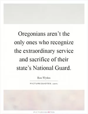 Oregonians aren’t the only ones who recognize the extraordinary service and sacrifice of their state’s National Guard Picture Quote #1
