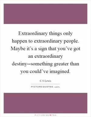 Extraordinary things only happen to extraordinary people. Maybe it’s a sign that you’ve got an extraordinary destiny--something greater than you could’ve imagined Picture Quote #1
