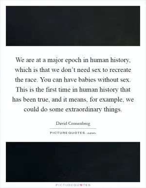 We are at a major epoch in human history, which is that we don’t need sex to recreate the race. You can have babies without sex. This is the first time in human history that has been true, and it means, for example, we could do some extraordinary things Picture Quote #1