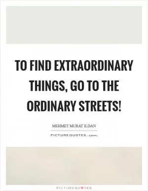 To find extraordinary things, go to the ordinary streets! Picture Quote #1