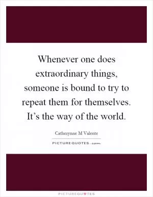 Whenever one does extraordinary things, someone is bound to try to repeat them for themselves. It’s the way of the world Picture Quote #1