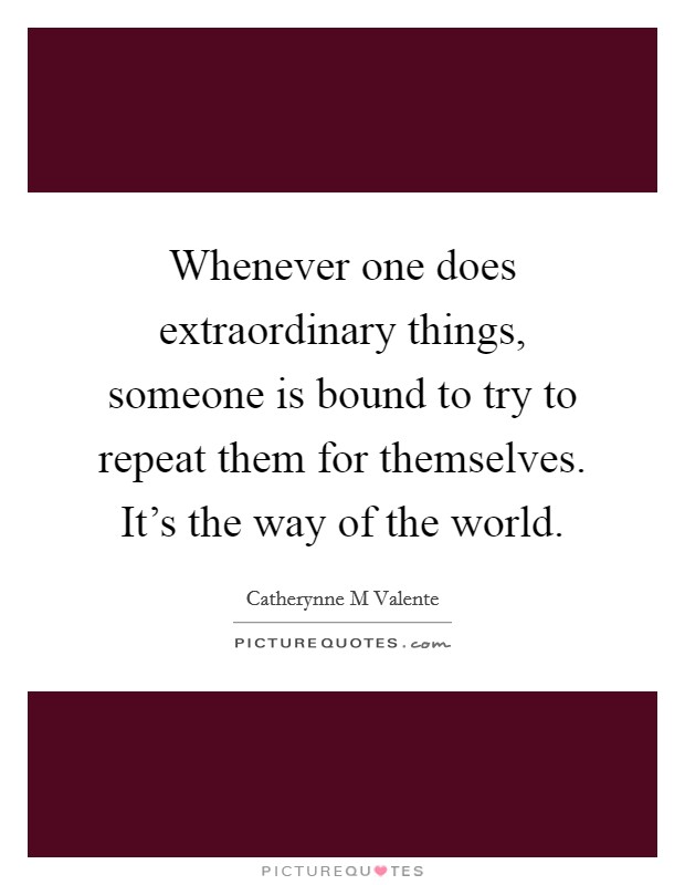 Whenever one does extraordinary things, someone is bound to try to repeat them for themselves. It's the way of the world. Picture Quote #1