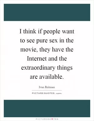 I think if people want to see pure sex in the movie, they have the Internet and the extraordinary things are available Picture Quote #1