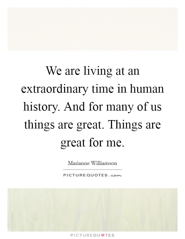 We are living at an extraordinary time in human history. And for many of us things are great. Things are great for me. Picture Quote #1