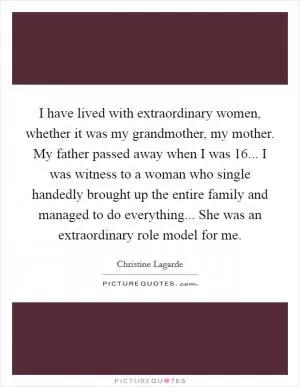 I have lived with extraordinary women, whether it was my grandmother, my mother. My father passed away when I was 16... I was witness to a woman who single handedly brought up the entire family and managed to do everything... She was an extraordinary role model for me Picture Quote #1