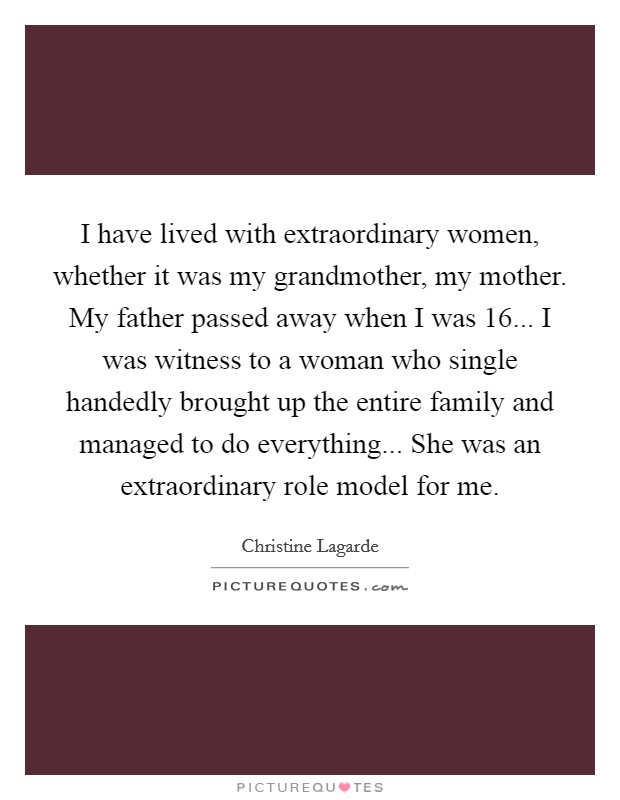 I have lived with extraordinary women, whether it was my grandmother, my mother. My father passed away when I was 16... I was witness to a woman who single handedly brought up the entire family and managed to do everything... She was an extraordinary role model for me. Picture Quote #1