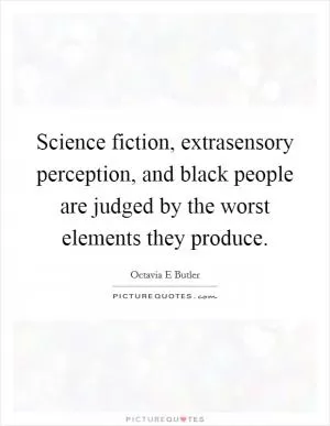 Science fiction, extrasensory perception, and black people are judged by the worst elements they produce Picture Quote #1