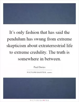 It’s only fashion that has said the pendulum has swung from extreme skepticism about extraterrestrial life to extreme credulity. The truth is somewhere in between Picture Quote #1