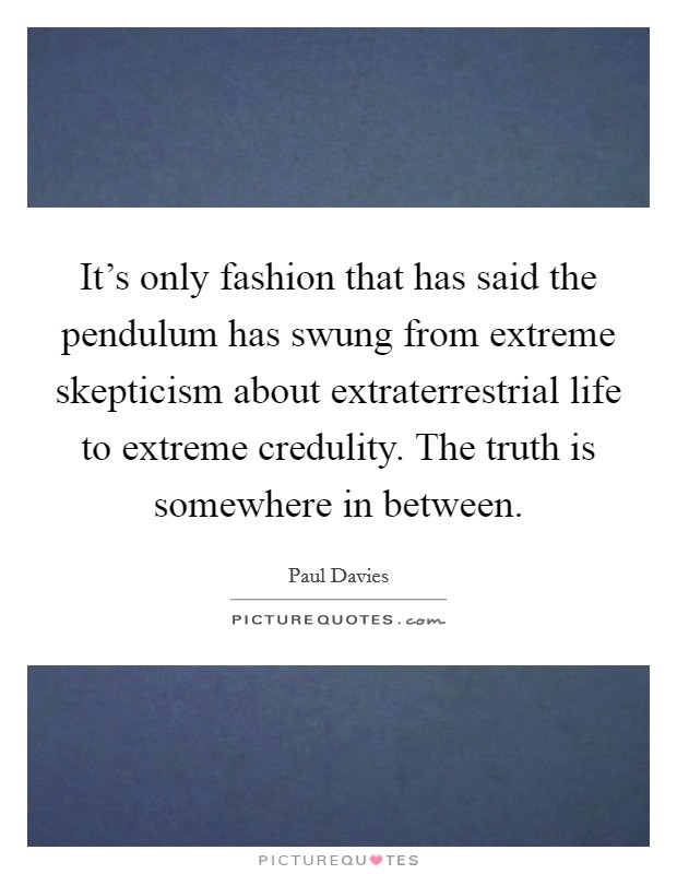It's only fashion that has said the pendulum has swung from extreme skepticism about extraterrestrial life to extreme credulity. The truth is somewhere in between. Picture Quote #1