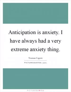 Anticipation is anxiety. I have always had a very extreme anxiety thing Picture Quote #1