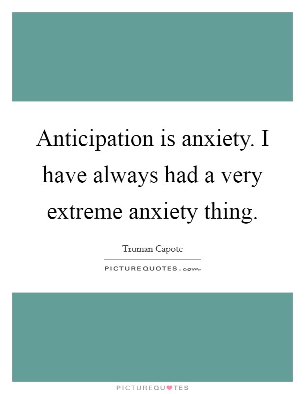 Anticipation is anxiety. I have always had a very extreme anxiety thing. Picture Quote #1