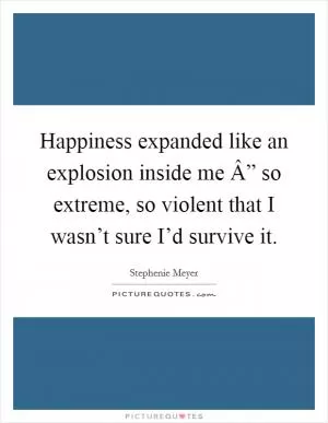 Happiness expanded like an explosion inside me Â” so extreme, so violent that I wasn’t sure I’d survive it Picture Quote #1