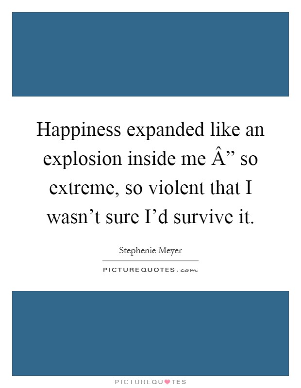 Happiness expanded like an explosion inside me Â” so extreme, so violent that I wasn't sure I'd survive it. Picture Quote #1