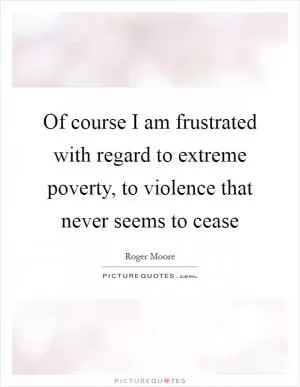 Of course I am frustrated with regard to extreme poverty, to violence that never seems to cease Picture Quote #1