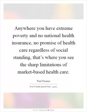Anywhere you have extreme poverty and no national health insurance, no promise of health care regardless of social standing, that’s where you see the sharp limitations of market-based health care Picture Quote #1